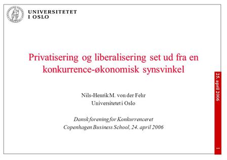 25. april 2006 •1•1 Privatisering og liberalisering set ud fra en konkurrence-økonomisk synsvinkel Nils-Henrik M. von der Fehr Universitetet i Oslo Dansk.