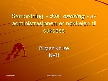 22.11.2012OPAD stormøte/ BK1 Samordning - dvs. endring - av administrasjonen er nøkkelen til suksess Birger Kruse NVH.