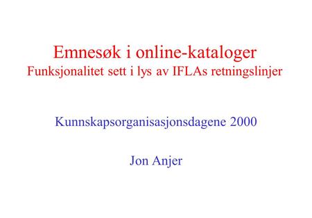 Emnesøk i online-kataloger Funksjonalitet sett i lys av IFLAs retningslinjer Kunnskapsorganisasjonsdagene 2000 Jon Anjer.