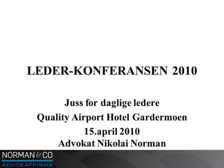 LEDER-KONFERANSEN 2010 Juss for daglige ledere Quality Airport Hotel Gardermoen 15.april 2010 Advokat Nikolai Norman.