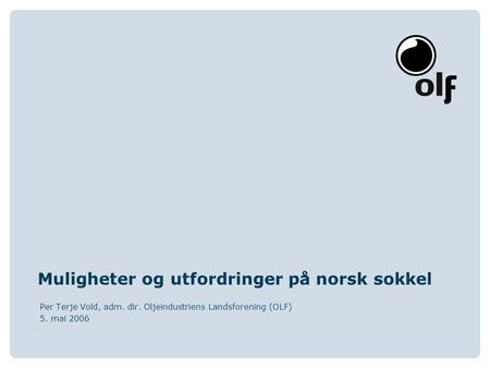 Muligheter og utfordringer på norsk sokkel Per Terje Vold, adm. dir. Oljeindustriens Landsforening (OLF) 5. mai 2006.