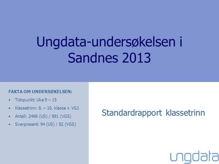 Ungdata-undersøkelsen i Sandnes 2013 Standardrapport klassetrinn FAKTA OM UNDERSØKELSEN: •Tidspunkt: Uke 9 – 15 •Klassetrinn: 8. – 10. klasse + VG1 •Antall: