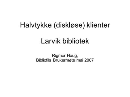 Halvtykke (diskløse) klienter Larvik bibliotek Rigmor Haug, Bibliofils Brukermøte mai 2007.