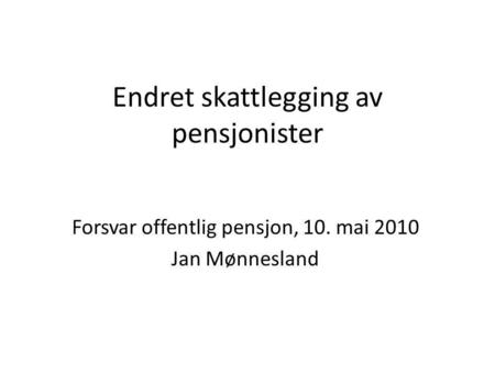 Endret skattlegging av pensjonister Forsvar offentlig pensjon, 10. mai 2010 Jan Mønnesland.