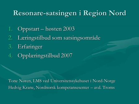 Resonare-satsingen i Region Nord 1.Oppstart – høsten 2003 2.Læringstilbud som satsingsområde 3.Erfaringer 4.Opplæringstilbud 2007 Tone Nøren, LMS ved Universitetssykehuset.