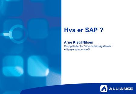 Organisasjon. Hva er SAP ? Arne Kjetil Nilsen Gruppeleder for Virksomhetssystemer i Allianse solutions AS.