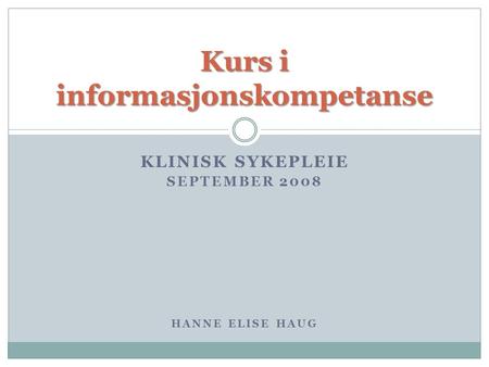 KLINISK SYKEPLEIE SEPTEMBER 2008 HANNE ELISE HAUG Kurs i informasjonskompetanse.