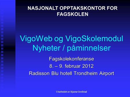 Utarbeidet av Bjarne Grefstad VigoWeb og VigoSkolemodul Nyheter / påminnelser Fagskolekonferanse 8. – 9. februar 2012 Radisson Blu hotell Trondheim Airport.
