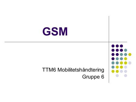 GSM TTM6 Mobilitetshåndtering Gruppe 6. GSM 1982 CEPT: Groupe Special Mobile Nå: Global System for Mobile Communication 1989 ETSI: overtar ansvaret 1991.