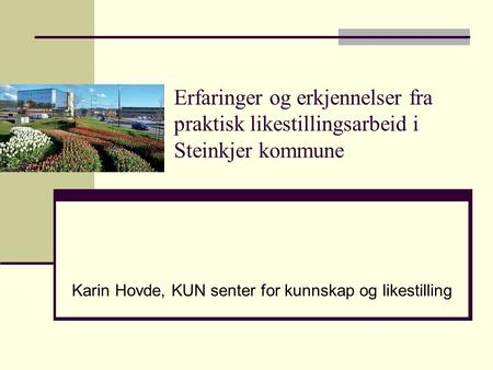 Erfaringer og erkjennelser fra praktisk likestillingsarbeid i Steinkjer kommune Karin Hovde, KUN senter for kunnskap og likestilling.