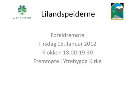 Lilandspeiderne Foreldremøte Tirsdag 15. Januar 2012 Klokken 18:00-19:30 Fremmøte i Ytrebygda Kirke.