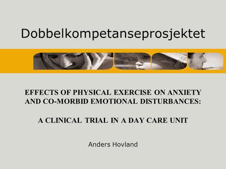 Dobbelkompetanseprosjektet EFFECTS OF PHYSICAL EXERCISE ON ANXIETY AND CO-MORBID EMOTIONAL DISTURBANCES: A CLINICAL TRIAL IN A DAY CARE UNIT Anders Hovland.