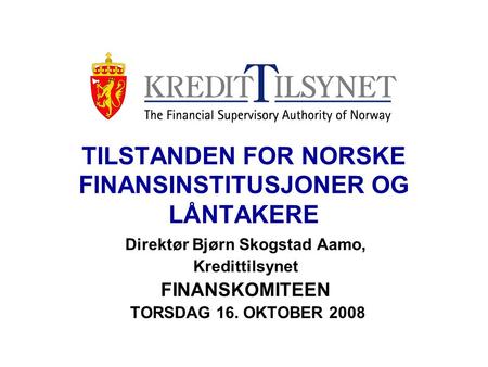 TILSTANDEN FOR NORSKE FINANSINSTITUSJONER OG LÅNTAKERE Direktør Bjørn Skogstad Aamo, Kredittilsynet FINANSKOMITEEN TORSDAG 16. OKTOBER 2008.