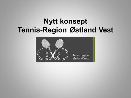 Nytt konsept Tennis-Region Østland Vest. Tennisregion Østland Vest • 15 tennisklubber • Mange dyktige trenere og ledere • Tilstrekkelig kunnskap for å.