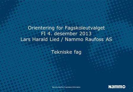 Nammo Raufoss Proprietary Information Orientering for Fagskoleutvalget FI 4. desember 2013 Lars Harald Lied / Nammo Raufoss AS Tekniske fag.