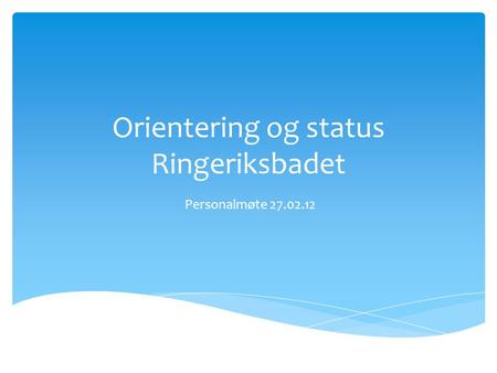 Orientering og status Ringeriksbadet Personalmøte 27.02.12.