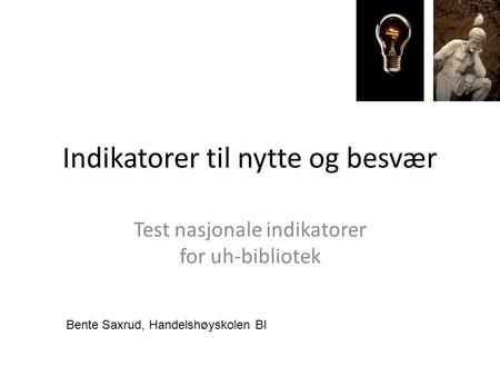 Indikatorer til nytte og besvær Test nasjonale indikatorer for uh-bibliotek Bente Saxrud, Handelshøyskolen BI.