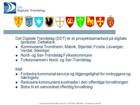 Levanger formannskap 16.08.06 – Ola Stene, rådmann – Levanger kommune Det Digitale Trøndelag (DDT) er et prosjektsamarbeid på digitale tjenester. Deltakere: