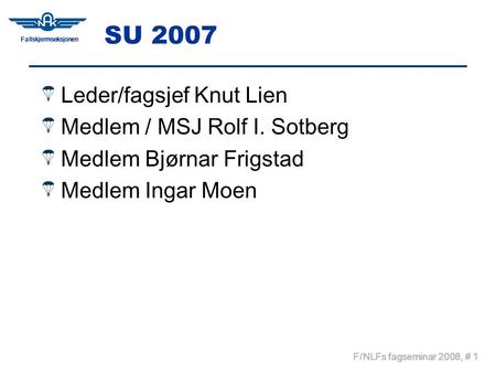 Fallskjermseksjonen F/NLFs fagseminar 2008, # 1 SU 2007 Leder/fagsjef Knut Lien Medlem / MSJ Rolf I. Sotberg Medlem Bjørnar Frigstad Medlem Ingar Moen.