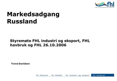 Markedsadgang Russland Styremøte FHL industri og eksport, FHL havbruk og FHL 26.10.2006 Trond Davidsen.