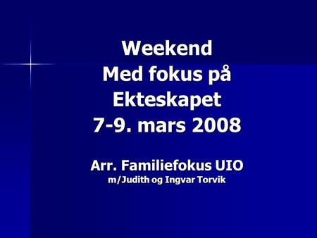 Weekend Med fokus på Ekteskapet 7-9. mars 2008 Arr. Familiefokus UIO m/Judith og Ingvar Torvik.