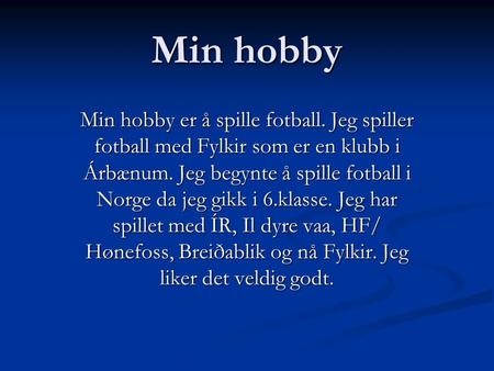 Min hobby Min hobby er å spille fotball. Jeg spiller fotball med Fylkir som er en klubb i Árbænum. Jeg begynte å spille fotball i Norge da jeg gikk i 6.klasse.
