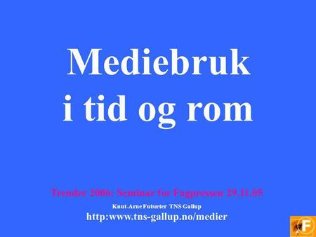 Mediebruk i tid og rom Trender 2006: Seminar for Fagpressen 29.11.05 Knut-Arne Futsæter TNS Gallup