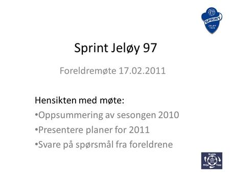 Sprint Jeløy 97 Foreldremøte 17.02.2011 Hensikten med møte: • Oppsummering av sesongen 2010 • Presentere planer for 2011 • Svare på spørsmål fra foreldrene.