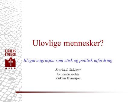Ulovlige mennesker? Illegal migrasjon som etisk og politisk utfordring Sturla J. Stålsett Generalsekretær Kirkens Bymisjon.