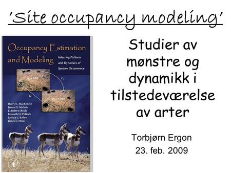 ’Site occupancy modeling’ Torbjørn Ergon 23. feb. 2009 Studier av mønstre og dynamikk i tilstedeværelse av arter.