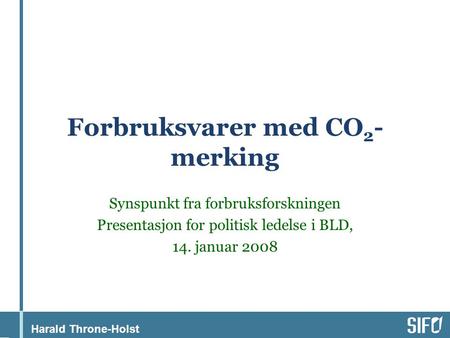 Harald Throne-Holst Forbruksvarer med CO 2 - merking Synspunkt fra forbruksforskningen Presentasjon for politisk ledelse i BLD, 14. januar 2008.