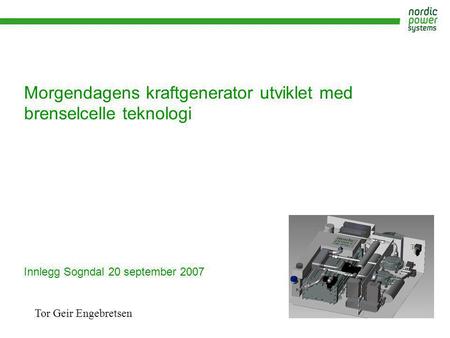 Morgendagens kraftgenerator utviklet med brenselcelle teknologi Innlegg Sogndal 20 september 2007 Tor Geir Engebretsen.