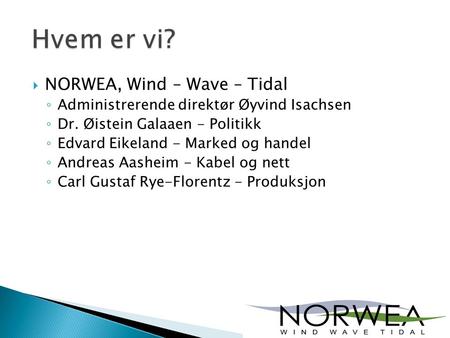  NORWEA, Wind – Wave – Tidal ◦ Administrerende direktør Øyvind Isachsen ◦ Dr. Øistein Galaaen - Politikk ◦ Edvard Eikeland - Marked og handel ◦ Andreas.