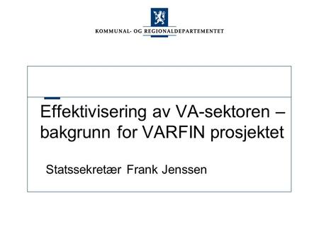 Effektivisering av VA-sektoren – bakgrunn for VARFIN prosjektet Statssekretær Frank Jenssen.