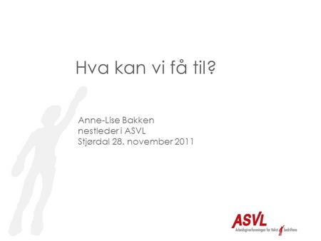 Hva kan vi få til? Anne-Lise Bakken nestleder i ASVL Stjørdal 28. november 2011.
