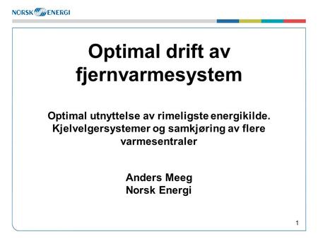 Optimal drift av fjernvarmesystem Optimal utnyttelse av rimeligste energikilde. Kjelvelgersystemer og samkjøring av flere varmesentraler Anders Meeg.