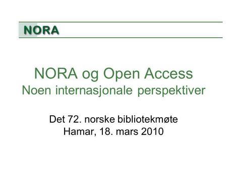 NORA og Open Access Noen internasjonale perspektiver Det 72. norske bibliotekmøte Hamar, 18. mars 2010.