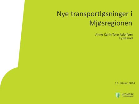 Nye transportløsninger i Mjøsregionen Anne Karin Torp Adolfsen Fylkesråd 17. Januar 2014.