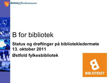 B for bibliotek Status og drøftinger på bibliotekledermøte 13. oktober 2011 Østfold fylkesbibliotek.