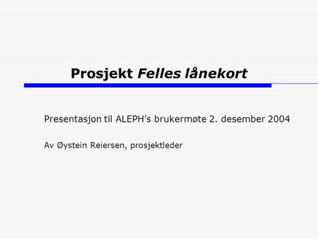 Prosjekt Felles lånekort Presentasjon til ALEPH’s brukermøte 2. desember 2004 Av Øystein Reiersen, prosjektleder.