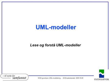 SOSI grunnkurs UML-modellering - SOSI-sekretariatet 2009-10-09 UML-modeller Lese og forstå UML-modeller.