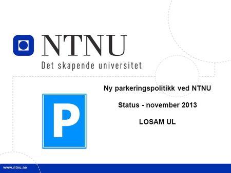 1 Ny parkeringspolitikk ved NTNU Status - november 2013 LOSAM UL.