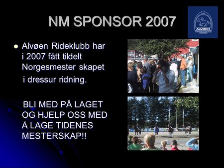 NM SPONSOR 2007 Alvøen Rideklubb har i 2007 fått tildelt Norgesmester skapet i dressur ridning. BLI MED PÅ LAGET OG HJELP OSS MED Å LAGE TIDENES MESTERSKAP!!