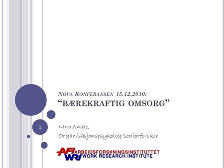 N OVA K ONFERANSEN 15.12.2010: “ BÆREKRAFTIG OMSORG ” Nina Amble, Organisasjonspsykolog/seniorforsker 1.