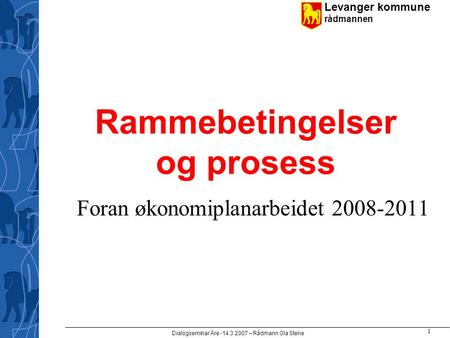 Levanger kommune rådmannen Dialogseminar Åre -14.3.2007 – Rådmann Ola Stene 1 Rammebetingelser og prosess Foran økonomiplanarbeidet 2008-2011.