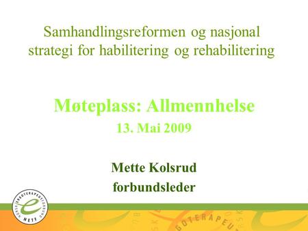 Samhandlingsreformen og nasjonal strategi for habilitering og rehabilitering Møteplass: Allmennhelse 13. Mai 2009 Mette Kolsrud forbundsleder.