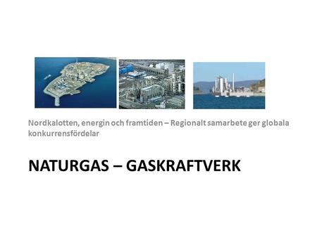 NATURGAS – GASKRAFTVERK Nordkalotten, energin och framtiden – Regionalt samarbete ger globala konkurrensfördelar.