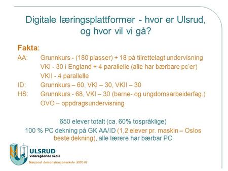 Nasjonal demonstrasjonsskole 2005-07 Digitale læringsplattformer - hvor er Ulsrud, og hvor vil vi gå? Fakta: AA: Grunnkurs - (180 plasser) + 18 på tilrettelagt.