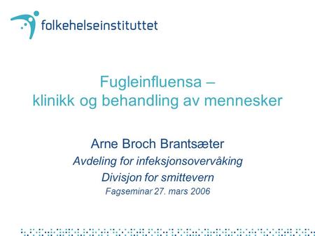 Fugleinfluensa – klinikk og behandling av mennesker Arne Broch Brantsæter Avdeling for infeksjonsovervåking Divisjon for smittevern Fagseminar 27. mars.