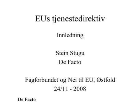 De Facto EUs tjenestedirektiv Innledning Stein Stugu De Facto Fagforbundet og Nei til EU, Østfold 24/11 - 2008.